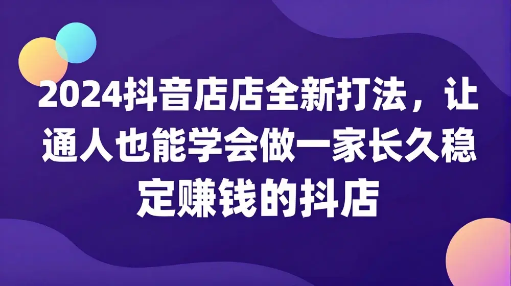 2024抖音小店全新打法，让普通人也能学会做一家长久稳定赚钱的抖店