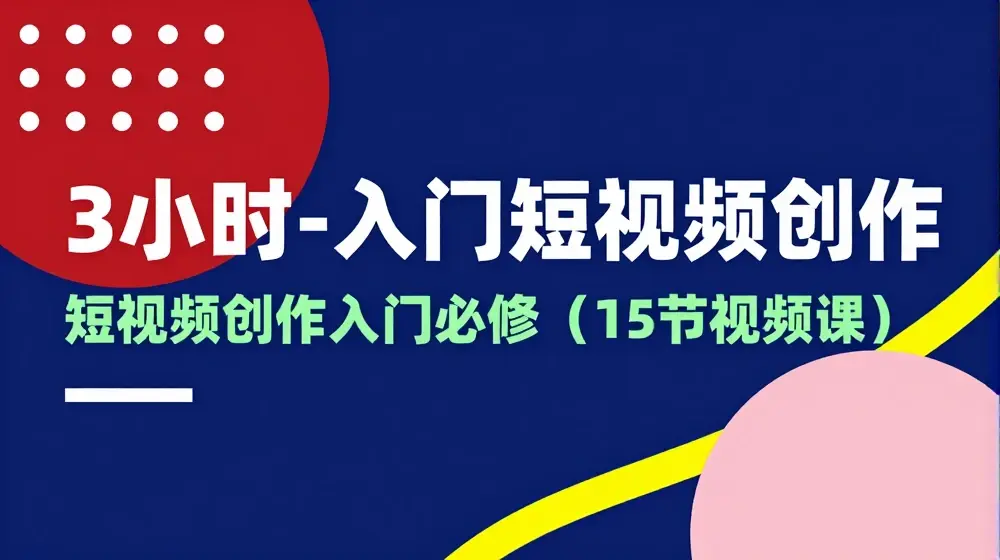 3小时-入门短视频创作：短视频创作入门必修(15节视频课)