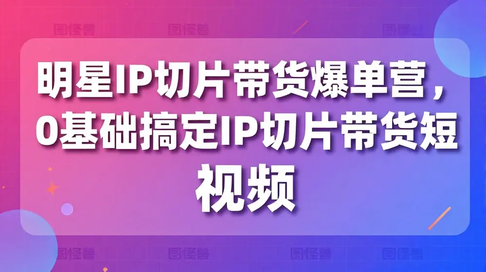 明星IP切片带货爆单营，0基础搞定IP切片带货短视频