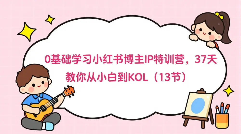 0基础学习小红书博主IP特训营，37天 教你从小白到KOL（13节）