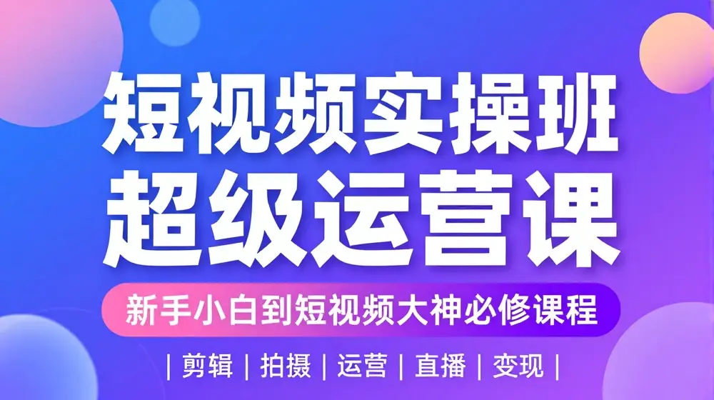 短视频实操班超级运营课，新手小白到短视频大神必修课程