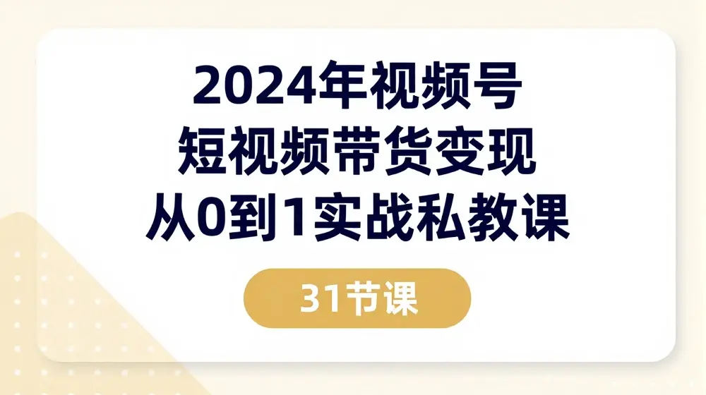 2024年视频号短视频带货变现从0到1实战私教课(31节视频课)