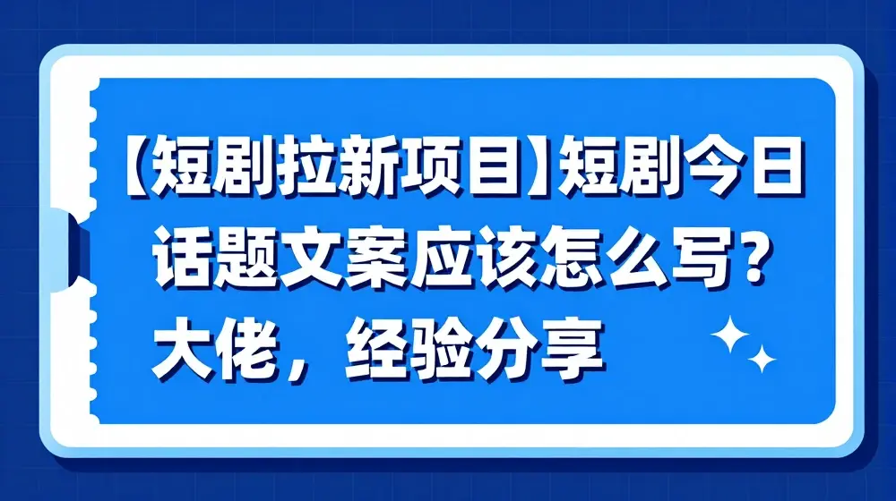 【短剧拉新项目】短剧今日话题文案应该怎么写？大佬经验分享