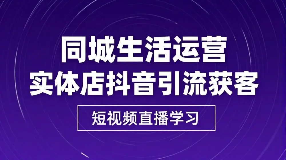 同城生活运营-实体店抖音引流获客：短视频直播学习(9节课)