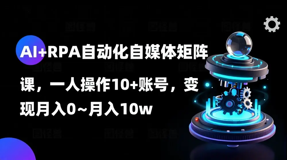 AI+RPA自动化自媒体矩阵课，一人操作10+账号，变现月入0~月入10w