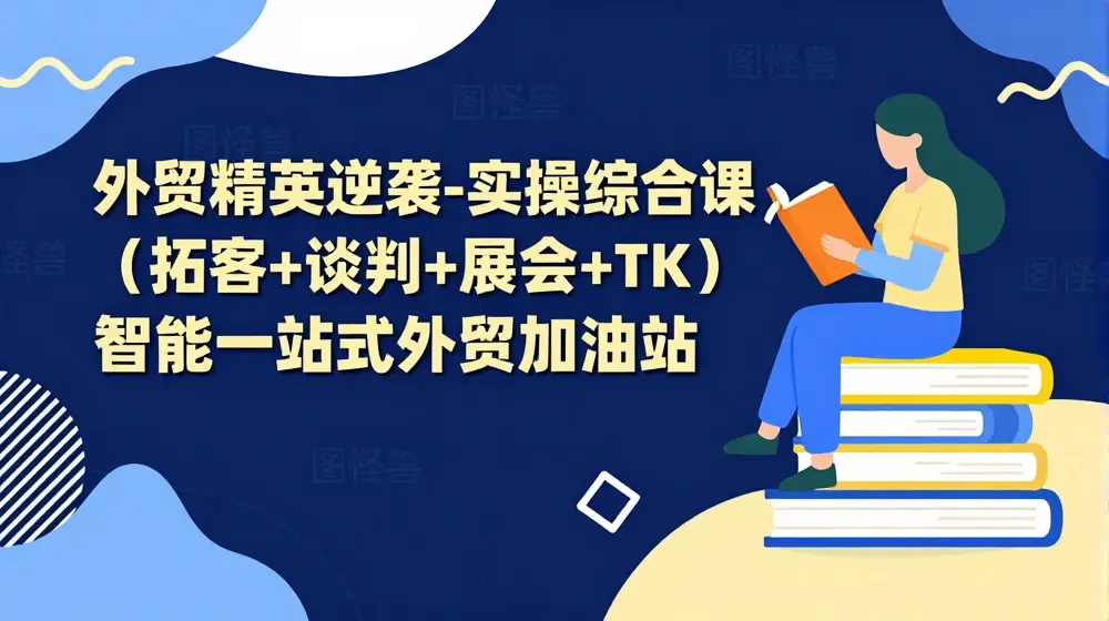 外贸精英逆袭-实操综合课，(拓客+谈判+展会+TK)智能一站式外贸加油站