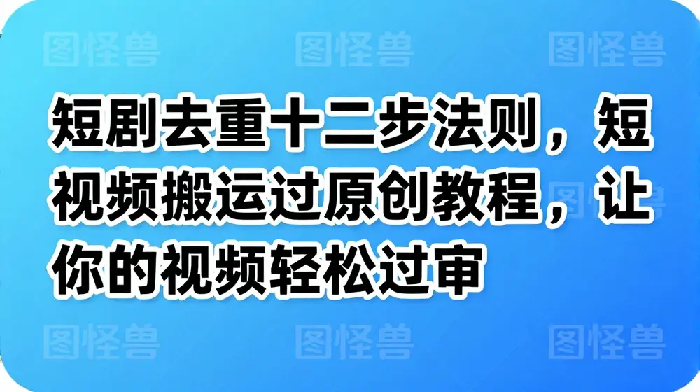 短剧去重十二步法则，短视频搬运过原创教程，让你的视频轻松过审