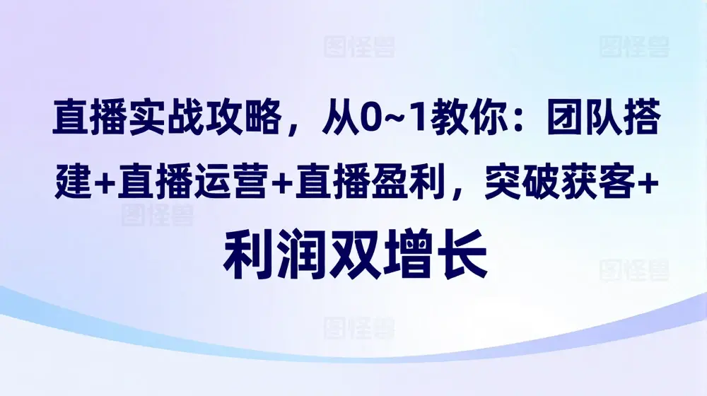 直播实战攻略，​从0~1教你：团队搭建+直播运营+直播盈利，突破获客+利润双增长