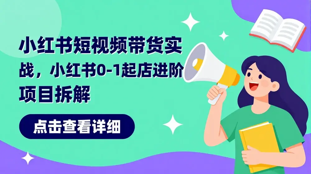 小红书短视频带货实战，小红书0-1起店进阶项目拆解