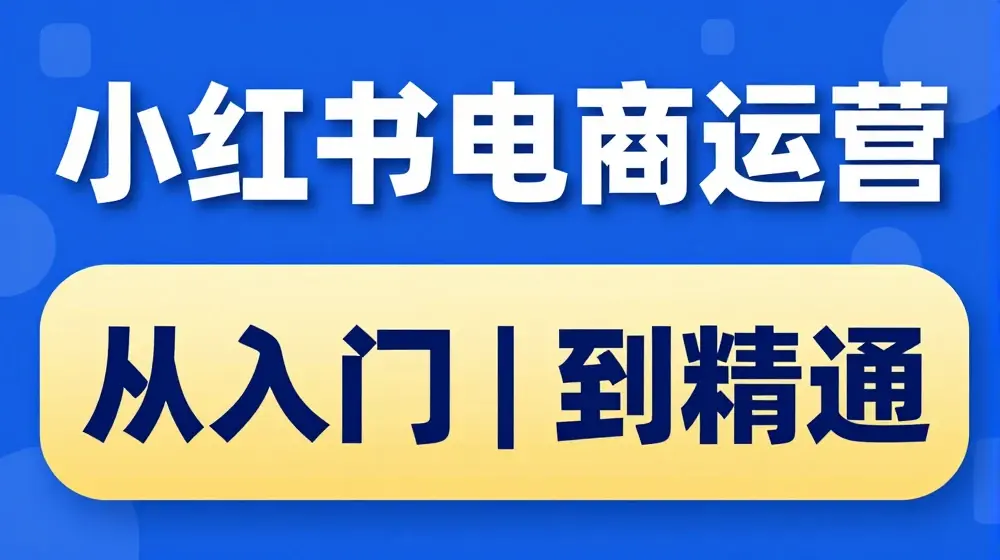 小红书电商运营课，从入门到精通，带你抓住又一个赚钱风口