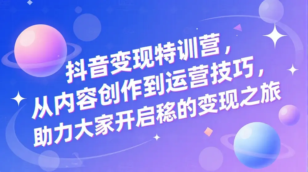抖音变现特训营，从内容创作到运营技巧，助力大家开启精彩的变现之旅