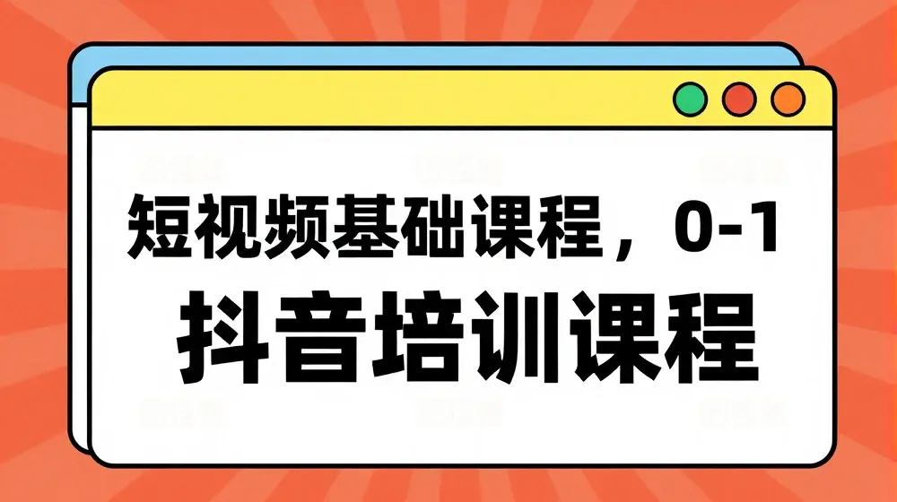 短视频基础课程，0-1抖音培训课程