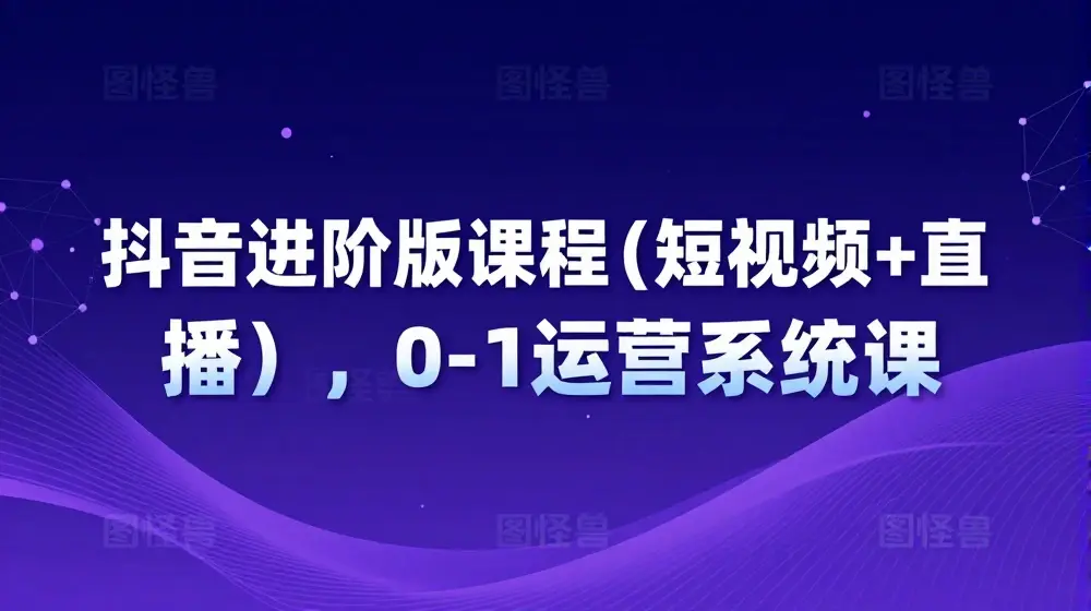 抖音进阶版课程(短视频+直播), 0-1运营系统课