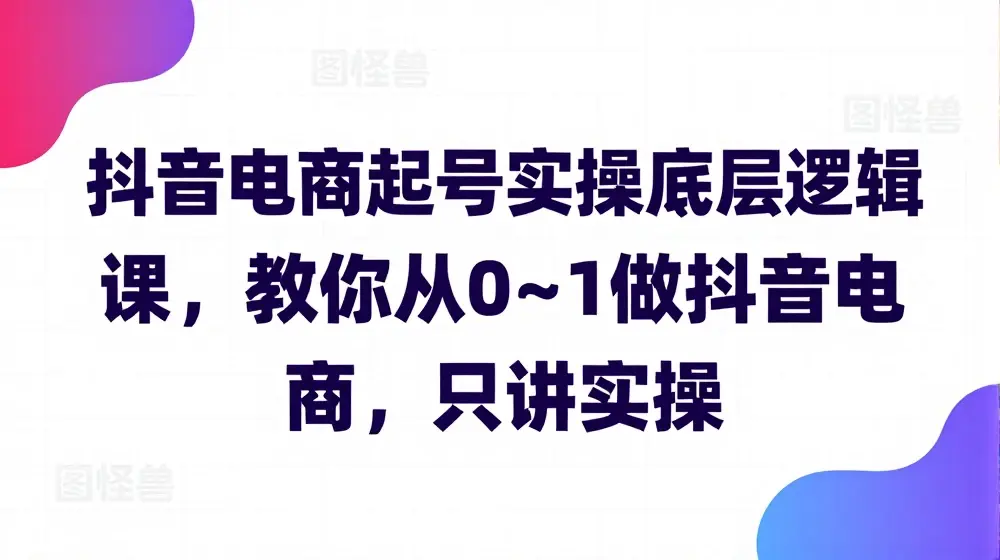抖音电商起号实操底层逻辑课，教你从0~1做抖音电商，只讲实操
