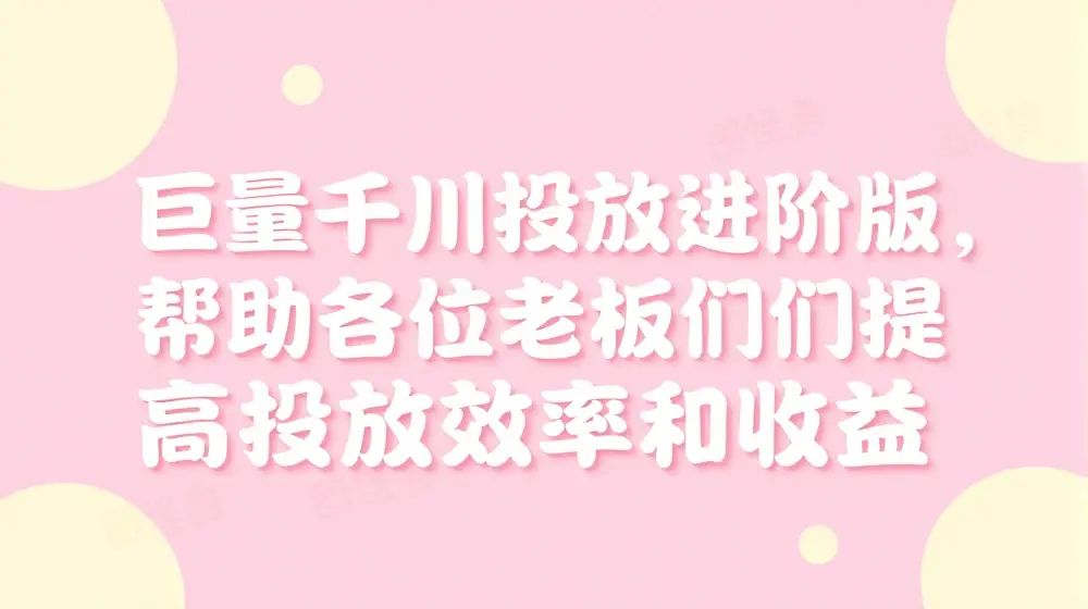 巨量千川投放进阶版，帮助各位老板们提高投放效率和收益