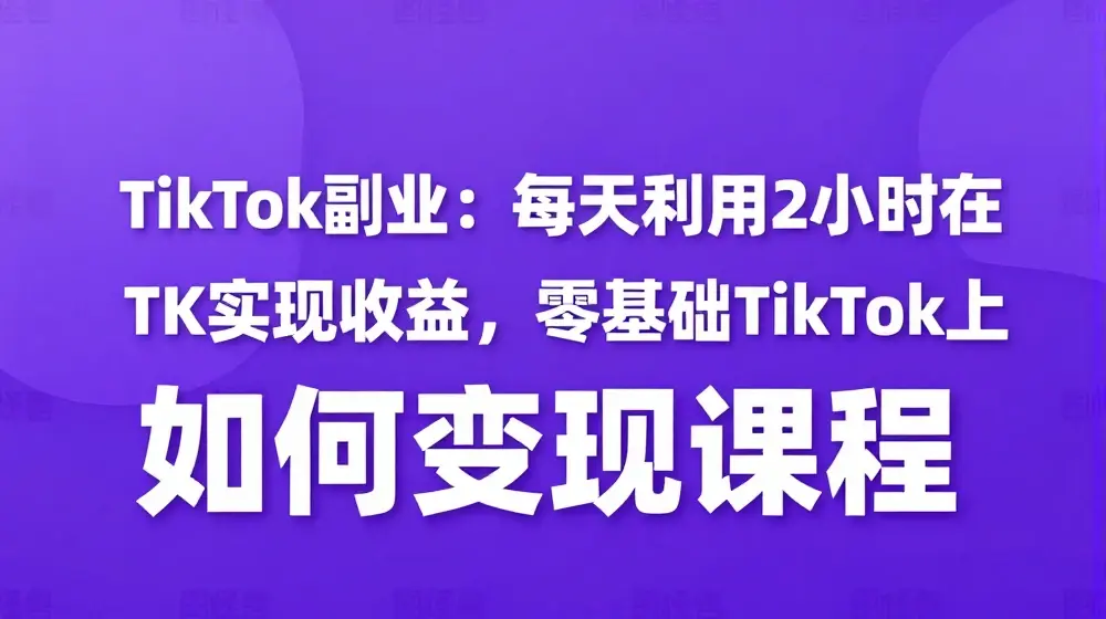 TikTok副业：每天利用2小时在TK实现收益，零基础TikTok上如何变现课程