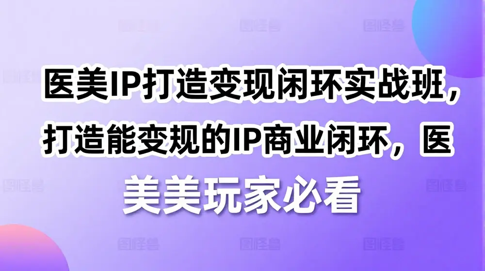 医美IP打造变现闭环实战班，打造能变现的IP商业闭环，医美玩家必看!