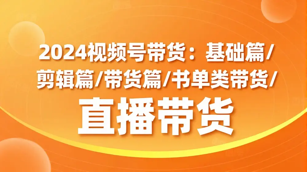 2024视频号带货：基础篇/剪辑篇/带货篇/书单类带货/直播带货
