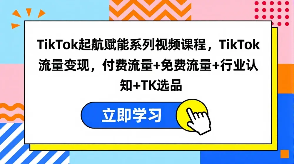 TikTok起航赋能系列视频课程，TikTok流量变现，付费流量+免费流量+行业认知+TK选品