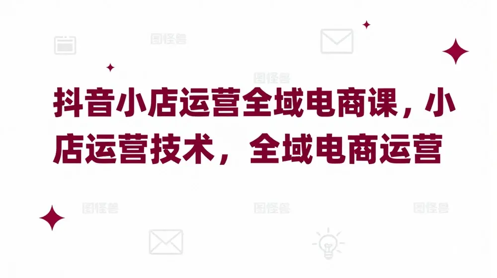 抖音小店运营全域电商课，​小店运营技术，全域电商运营