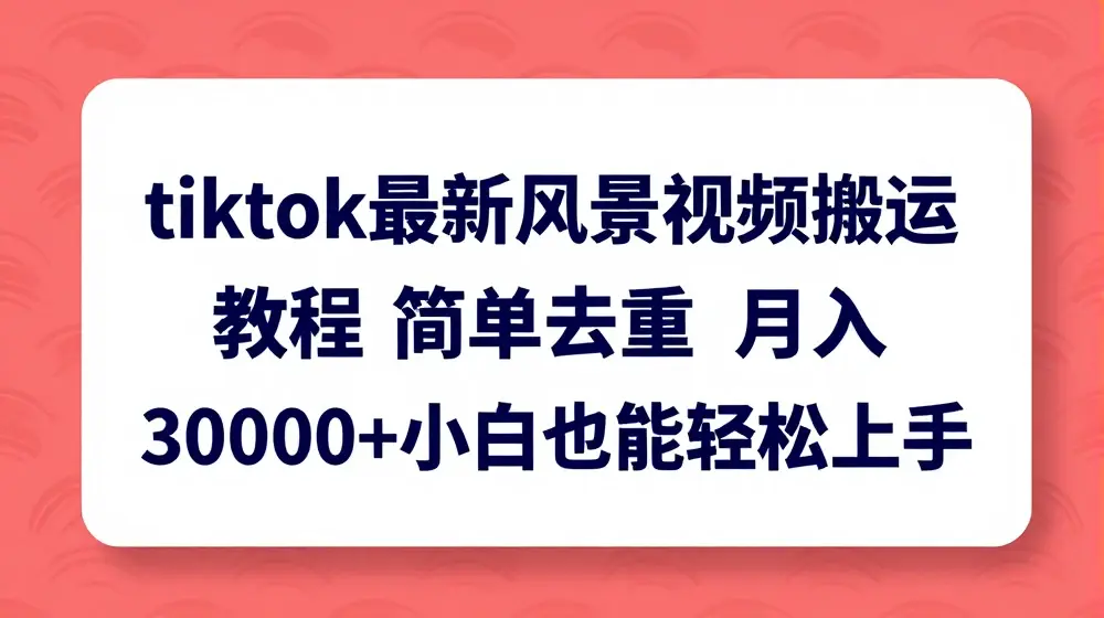 tiktok最新风景视频搬运教程 简单去重 月入3W+小白也能轻松上手【揭秘】