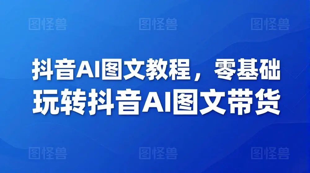 抖音AI图文教程，零基础玩转抖音AI图文带货