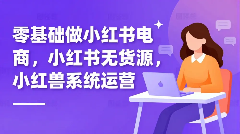 零基础做小红书电商，小红书无货源，小红书系统运营