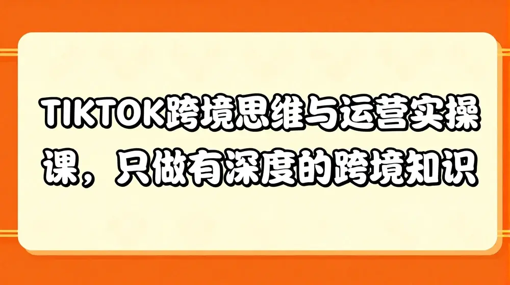 TIKTOK跨境思维与运营实操课，只做有深度的跨境知识