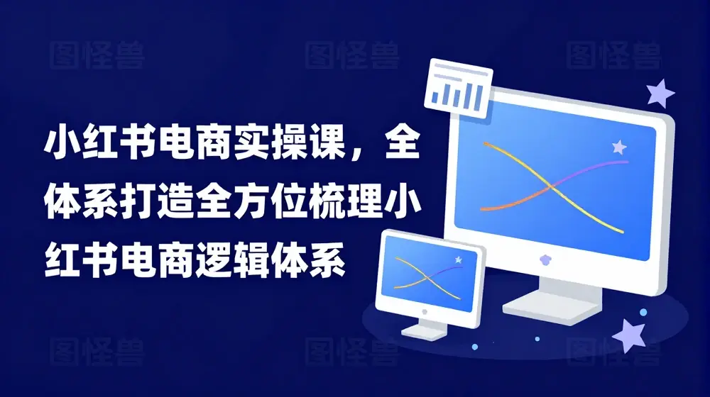 小红书电商实操课，全体系打造全方位梳理小红书电商逻辑体系