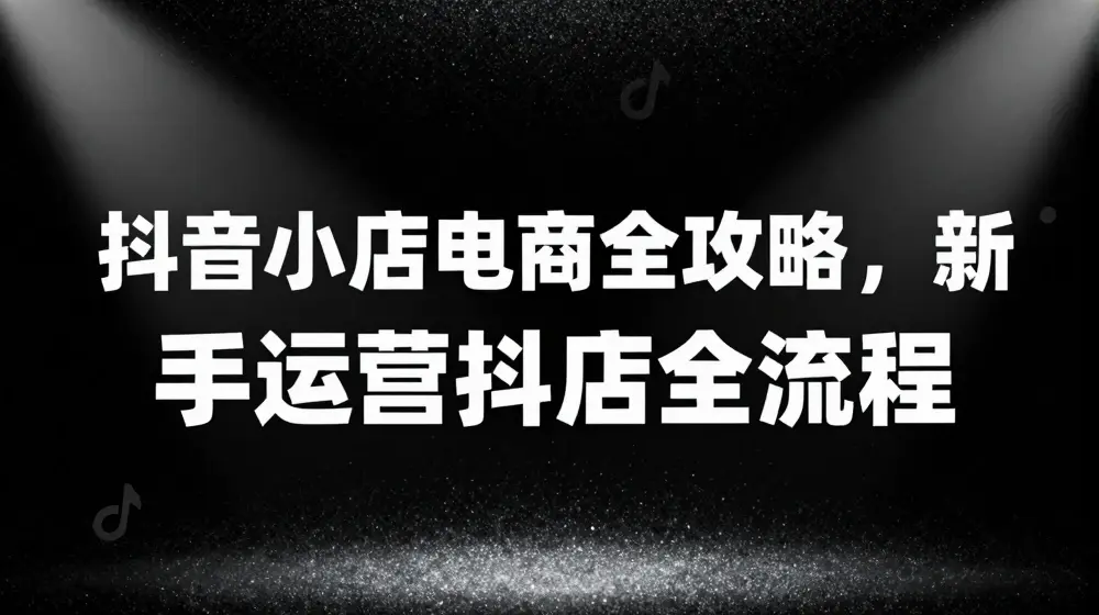 抖音小店电商全攻略，新手运营抖店全流程