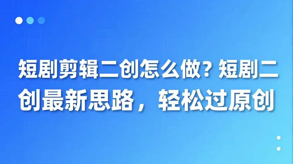 短剧剪辑二创怎么做？短剧二创最新思路，轻松过原创