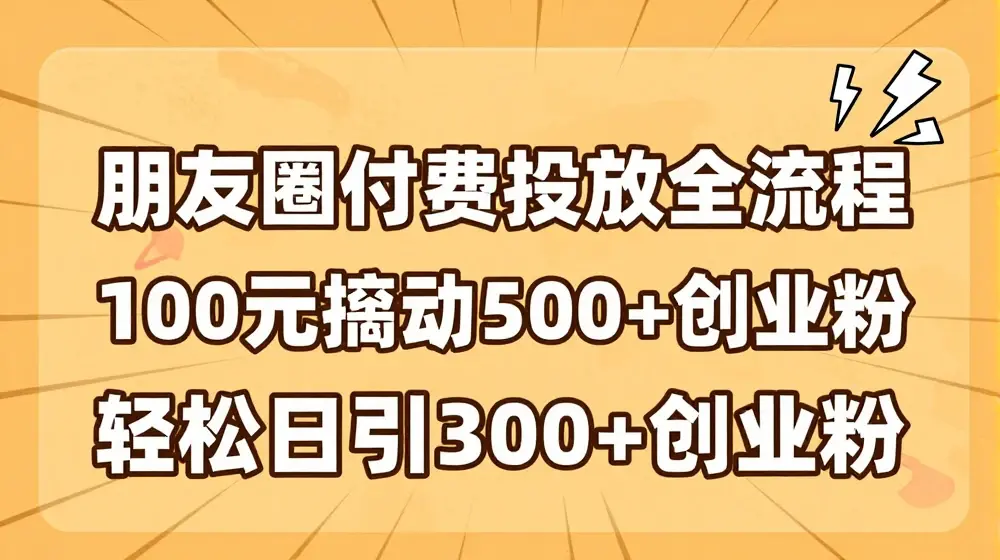 朋友圈高效付费投放全流程，100元撬动500+创业粉，日引流300加精准创业粉【揭秘】
