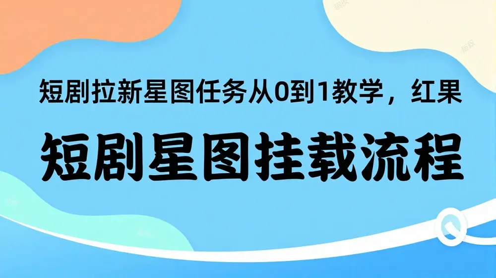 短剧拉新星图任务从0到1教学，红果短剧星图挂载流程