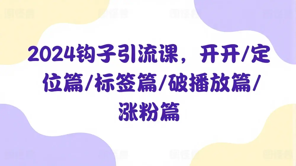 2024钩子引流课，开篇/定位篇/标签篇/破播放篇/涨粉篇