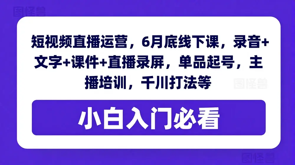 短视频直播运营，6月底线下课，录音+文字+课件+直播录屏，单品起号，主播培训，千川打法等