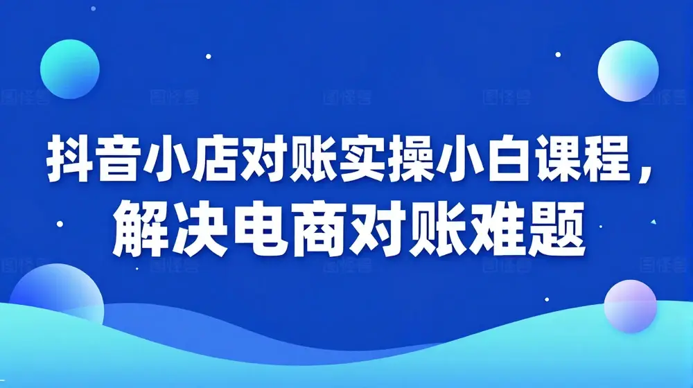 抖音小店对账实操小白课程，解决电商对账难题