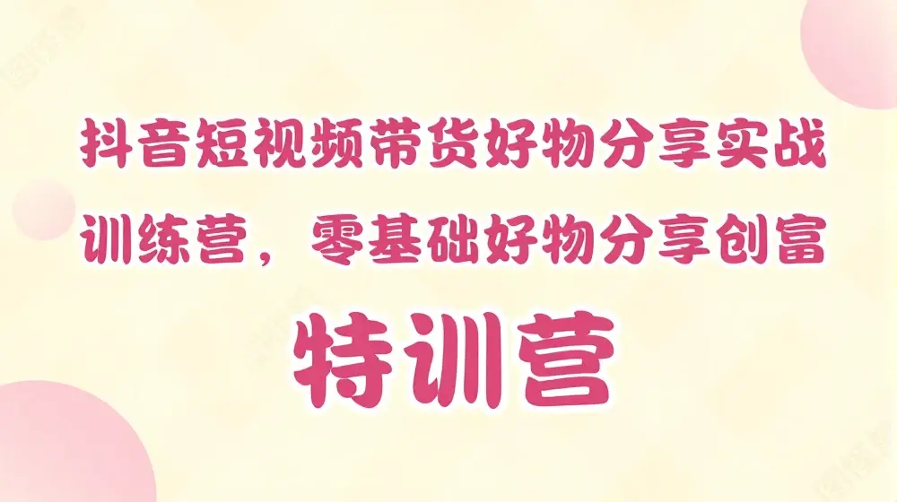 抖音短视频带货好物分享实战训练营，零基础好物分享创富特训营