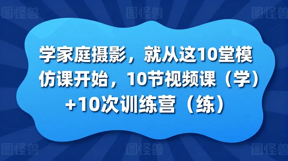 学家庭摄影，就从这10堂模仿课开始 ，10节视频课(学)+10次训练营(练)