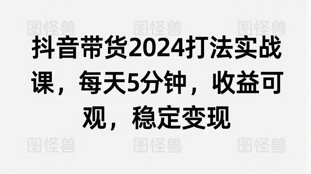 抖音带货2024打法实战课，每天5分钟，收益可观，稳定变现【揭秘】