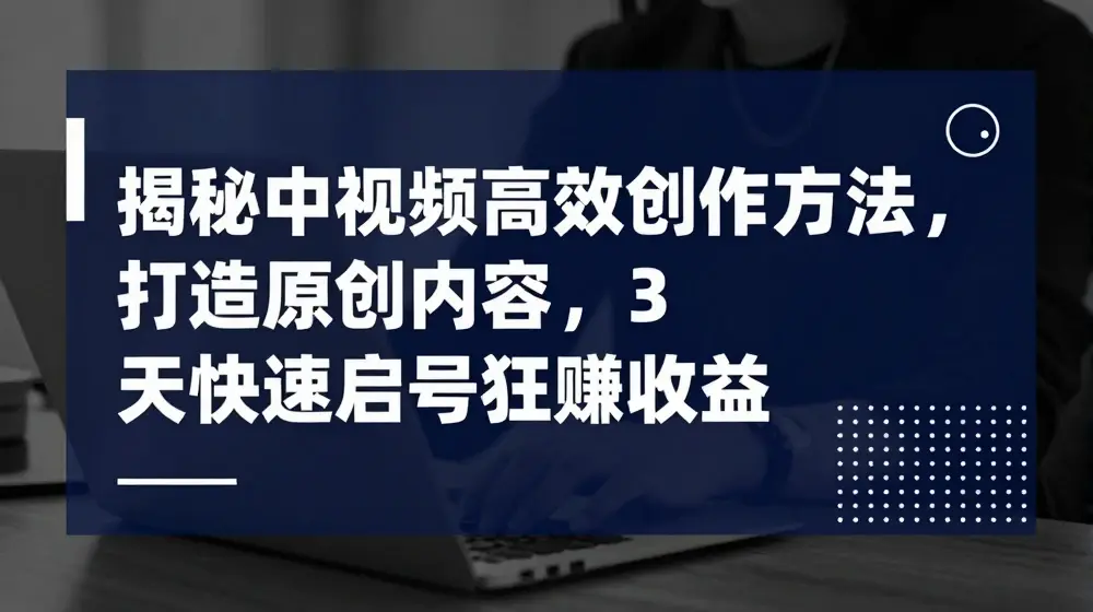 揭秘中视频高效创作方法，打造原创内容，3天快速启号狂赚收益【揭秘】