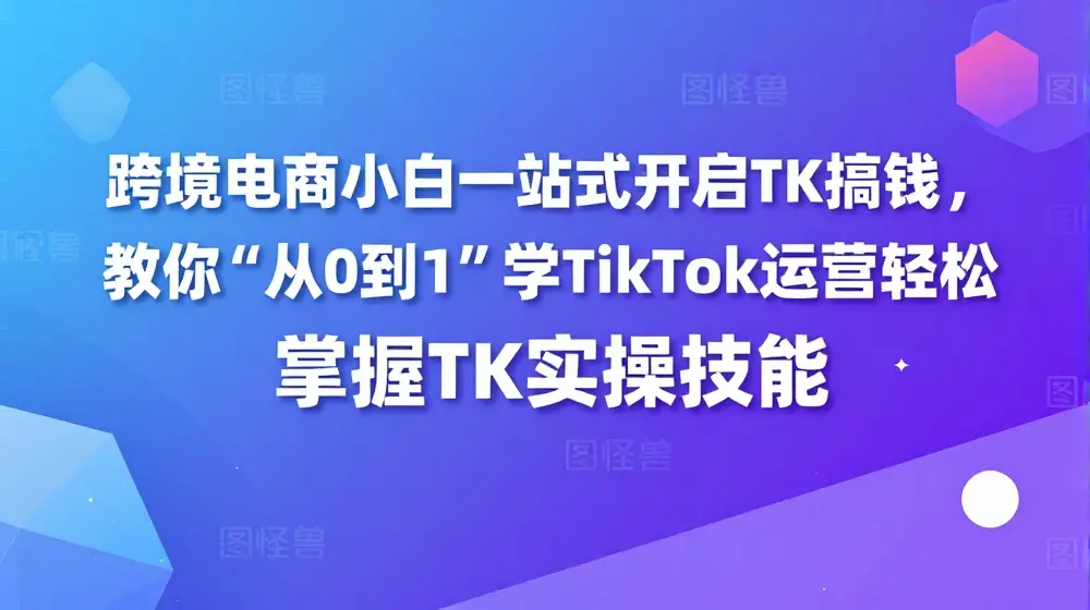 跨境电商小白一站式开启TK搞钱，教你“从0到1”学TikTok运营轻松掌握TK实操技能