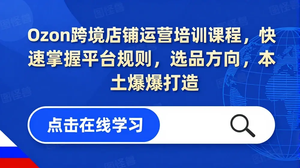 Ozon跨境店铺运营培训课程，快速掌握平台规则，选品方向，本土爆款打造