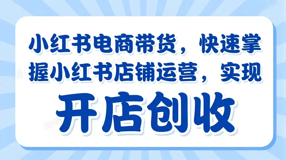 小红书电商带货，快速掌握小红书店铺运营，实现开店创收
