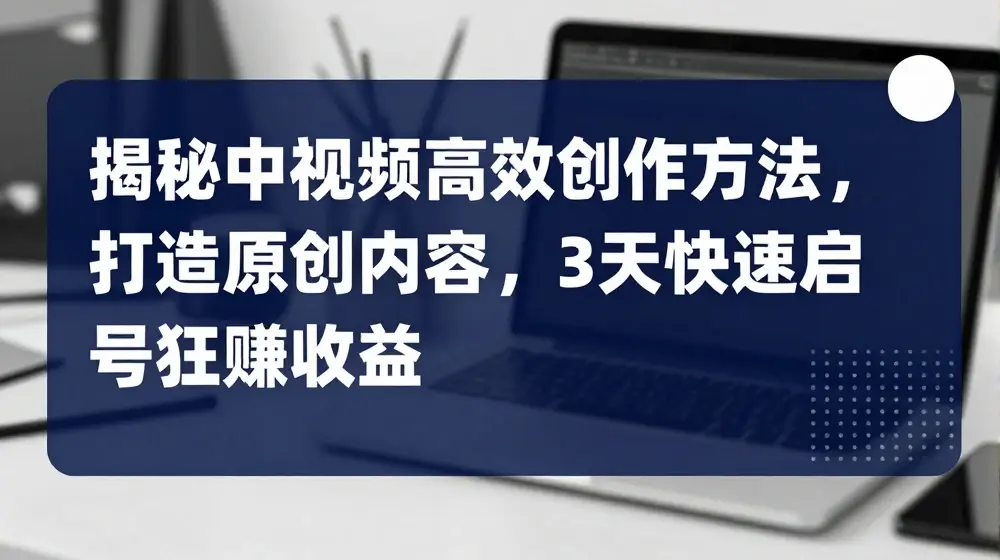 揭秘中视频高效创作方法，打造原创内容，3天快速启号狂赚收益