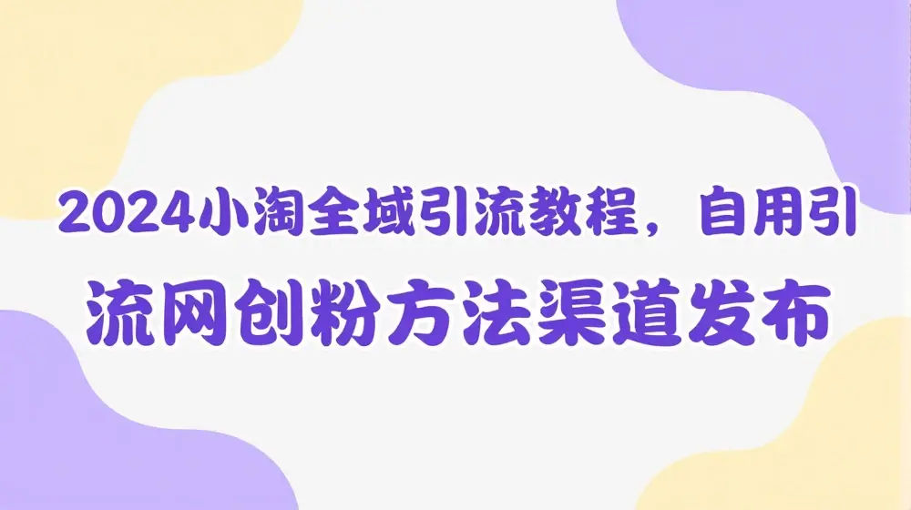 2024小淘全域引流教程，自用引流网创粉方法渠道发布