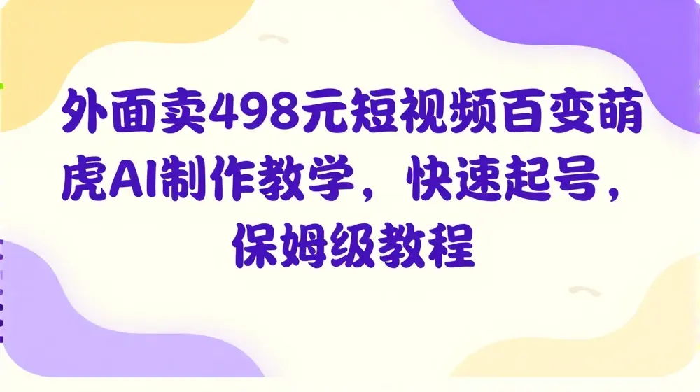 外面卖498元短视频百变萌虎AI制作教学，快速起号，保姆级教程
