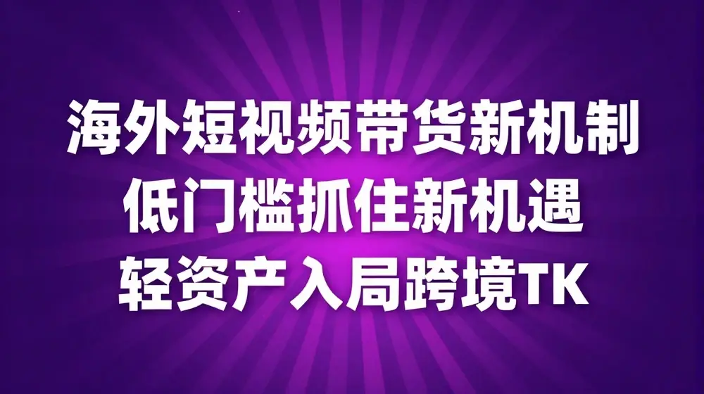 海外短视频Tiktok带货新机制，低门槛抓住新机遇，轻资产入局跨境TK