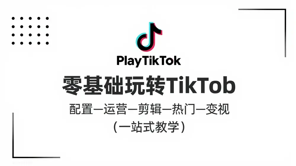 零基础玩转TikTok，配置一运营一剪辑一热门一变现，一站式教学