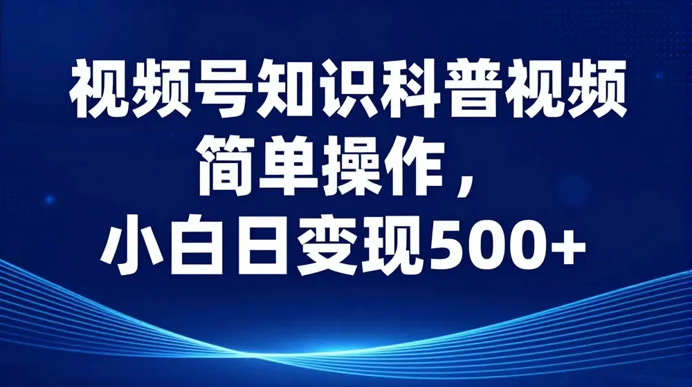 视频号知识科普视频，简单操作，小白日变现500+【揭秘】