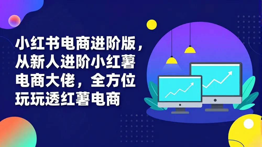 小红书电商进阶版，从新人进阶小红薯电商大佬，全方位玩透红薯电商